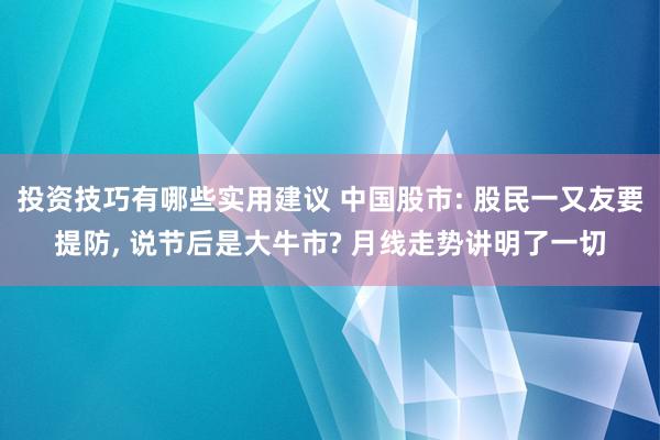 投资技巧有哪些实用建议 中国股市: 股民一又友要提防, 说节后是大牛市? 月线走