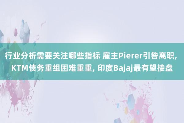 行业分析需要关注哪些指标 雇主Pierer引咎离职, KTM债务重组困难重重, 