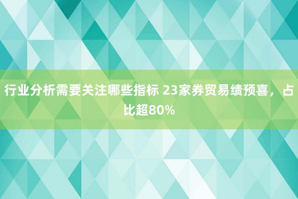 行业分析需要关注哪些指标 23家券贸易绩预喜，占比超80%