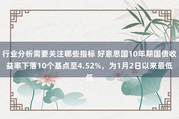 行业分析需要关注哪些指标 好意思国10年期国债收益率下落10个基点至4.52%，