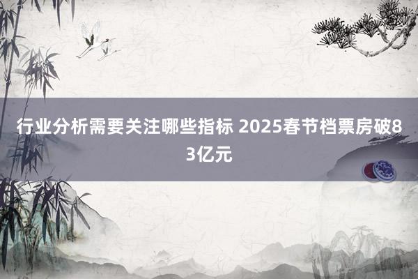 行业分析需要关注哪些指标 2025春节档票房破83亿元