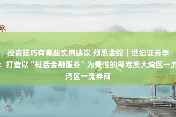 投资技巧有哪些实用建议 预思金蛇｜世纪证券李剑铭：打造以“概括金融服务”为秉性的