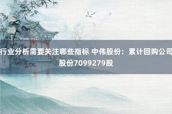 行业分析需要关注哪些指标 中伟股份：累计回购公司股份7099279股