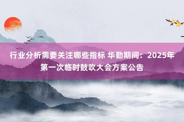 行业分析需要关注哪些指标 华勤期间：2025年第一次临时鼓吹大会方案公告