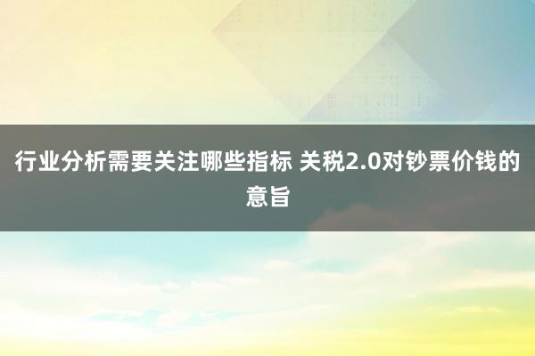 行业分析需要关注哪些指标 关税2.0对钞票价钱的意旨