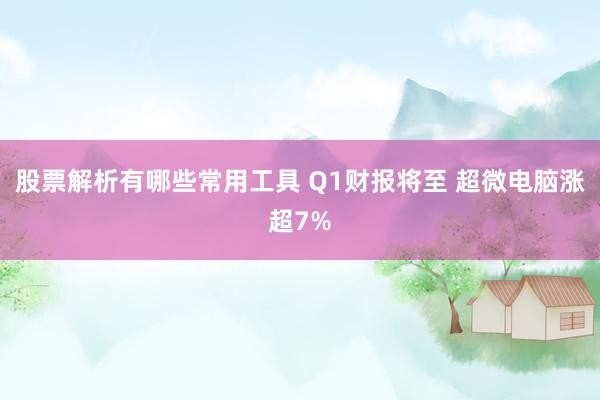 股票解析有哪些常用工具 Q1财报将至 超微电脑涨超7%