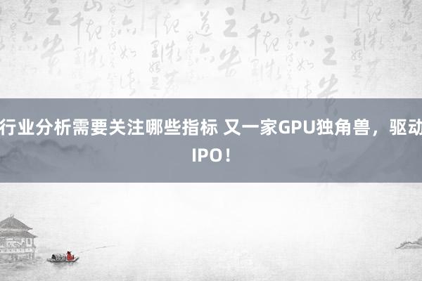 行业分析需要关注哪些指标 又一家GPU独角兽，驱动IPO！