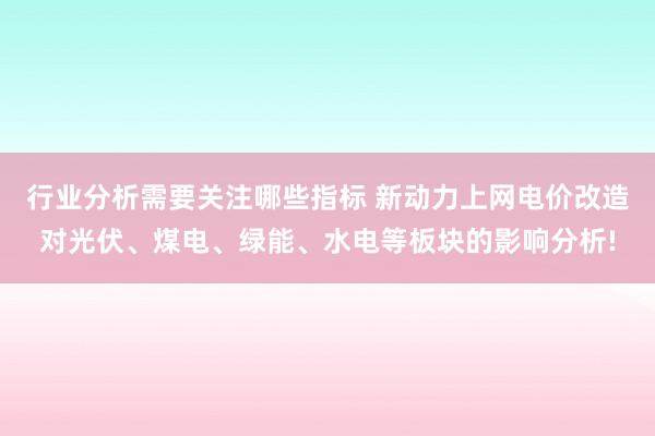 行业分析需要关注哪些指标 新动力上网电价改造对光伏、煤电、绿能、水电等板块的影响分析!