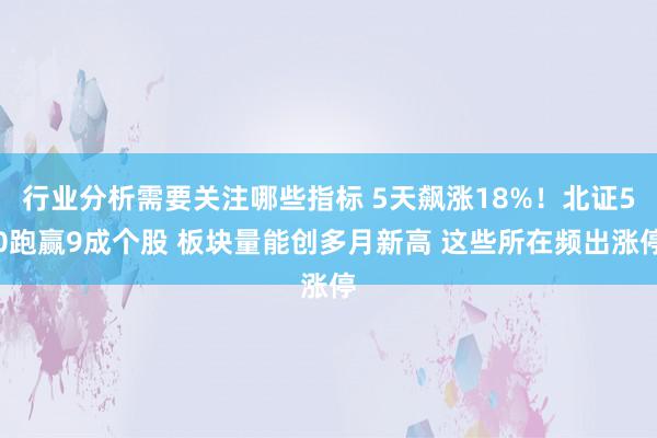 行业分析需要关注哪些指标 5天飙涨18%！北证50跑赢9成个股 板块量能创多月新高 这些所在频出涨停