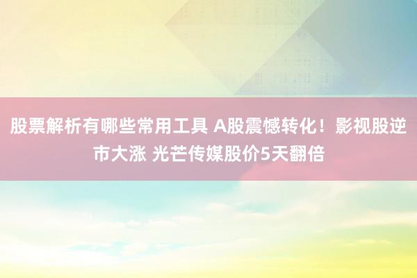 股票解析有哪些常用工具 A股震憾转化！影视股逆市大涨 光芒传媒股价5天翻倍