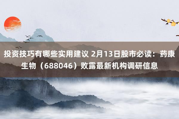 投资技巧有哪些实用建议 2月13日股市必读：药康生物（688046）败露最新机构调研信息