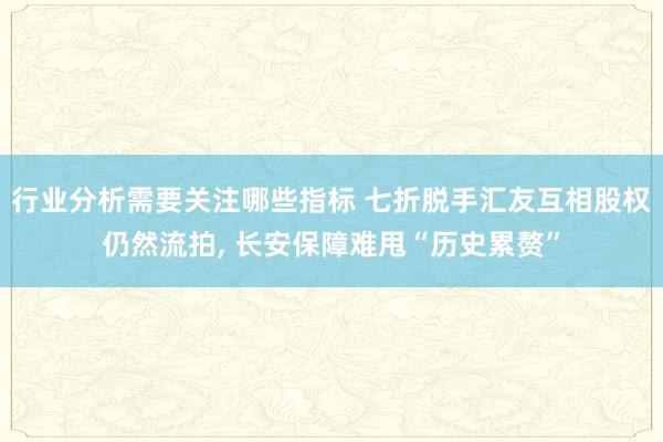 行业分析需要关注哪些指标 七折脱手汇友互相股权仍然流拍, 长安保障难甩“历史累赘”