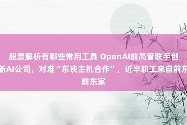 股票解析有哪些常用工具 OpenAI前高管联手创立新AI公司，对准“东谈主机合作”，近半职工来自前东家