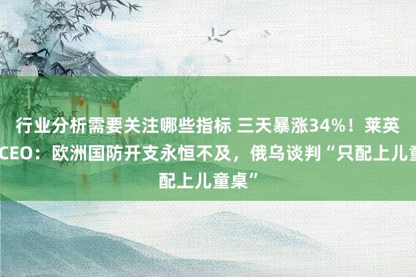 行业分析需要关注哪些指标 三天暴涨34%！莱英金属CEO：欧洲国防开支永恒不及，俄乌谈判“只配上儿童桌”