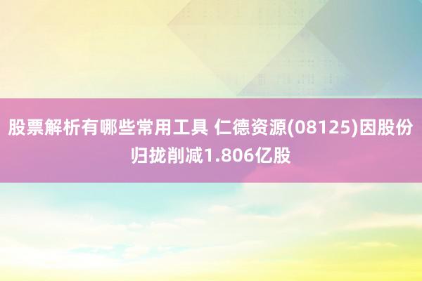 股票解析有哪些常用工具 仁德资源(08125)因股份归拢削减1.806亿股