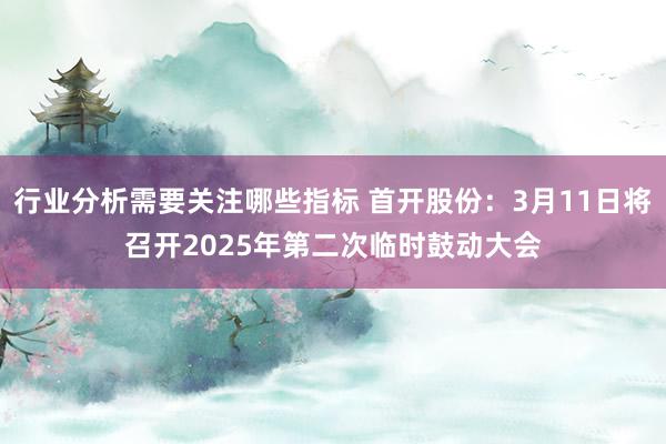 行业分析需要关注哪些指标 首开股份：3月11日将召开2025年第二次临时鼓动大会