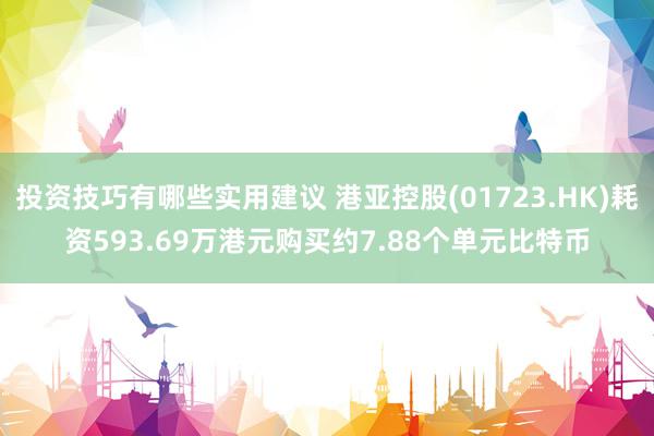 投资技巧有哪些实用建议 港亚控股(01723.HK)耗资593.69万港元购买约7.88个单元比特币