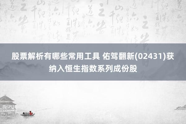 股票解析有哪些常用工具 佑驾翻新(02431)获纳入恒生指数系列成份股