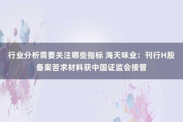 行业分析需要关注哪些指标 海天味业：刊行H股备案苦求材料获中国证监会接管