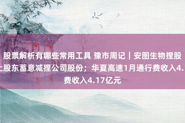 股票解析有哪些常用工具 豫市周记｜安图生物捏股5%以上股东蓄意减捏公司股份；华夏高速1月通行费收入4.17亿元