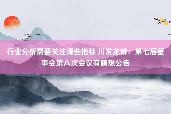 行业分析需要关注哪些指标 川发龙蟒：第七届董事会第八次会议有瞎想公告