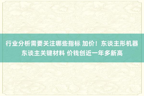 行业分析需要关注哪些指标 加价！东谈主形机器东谈主关键材料 价钱创近一年多新高