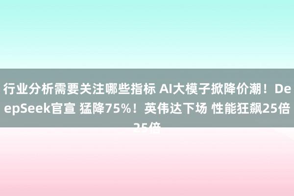 行业分析需要关注哪些指标 AI大模子掀降价潮！DeepSeek官宣 猛降75%！英伟达下场 性能狂飙25倍