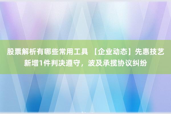 股票解析有哪些常用工具 【企业动态】先惠技艺新增1件判决遵守，波及承揽协议纠纷