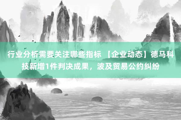 行业分析需要关注哪些指标 【企业动态】德马科技新增1件判决成果，波及贸易公约纠纷