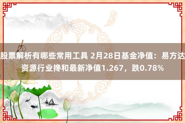 股票解析有哪些常用工具 2月28日基金净值：易方达资源行业搀和最新净值1.267，跌0.78%