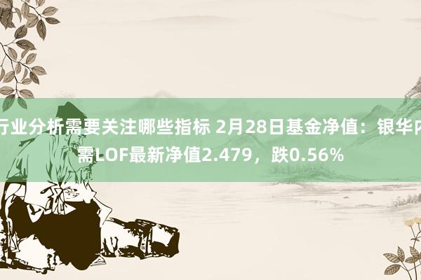 行业分析需要关注哪些指标 2月28日基金净值：银华内需LOF最新净值2.479，跌0.56%