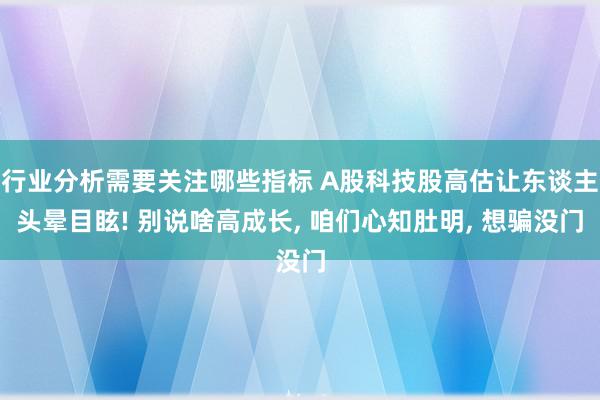 行业分析需要关注哪些指标 A股科技股高估让东谈主头晕目眩! 别说啥高成长, 咱们心知肚明, 想骗没门