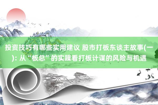 投资技巧有哪些实用建议 股市打板东谈主故事(一): 从“板总”的实躁看打板计谋的风险与机遇