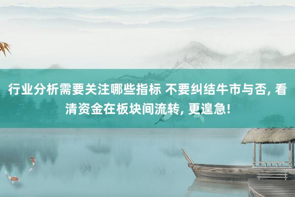 行业分析需要关注哪些指标 不要纠结牛市与否, 看清资金在板块间流转, 更遑急!