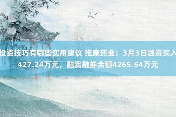 投资技巧有哪些实用建议 维康药业：3月3日融资买入427.24万元，融资融券余额4265.54万元