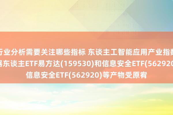 行业分析需要关注哪些指标 东谈主工智能应用产业指数集体上升，机器东谈主ETF易方达(159530)和信息安全ETF(562920)等产物受原宥