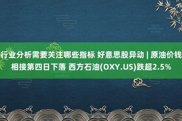 行业分析需要关注哪些指标 好意思股异动 | 原油价钱相接第四日下落 西方石油(OXY.US)跌超2.5%