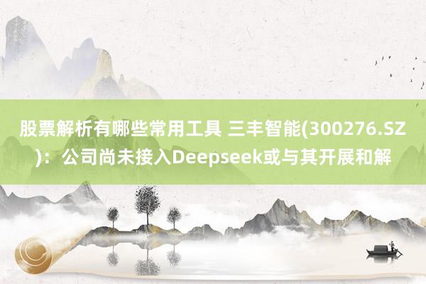 股票解析有哪些常用工具 三丰智能(300276.SZ)：公司尚未接入Deepseek或与其开展和解