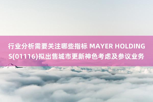 行业分析需要关注哪些指标 MAYER HOLDINGS(01116)拟出售城市更新神色考虑及参议业务