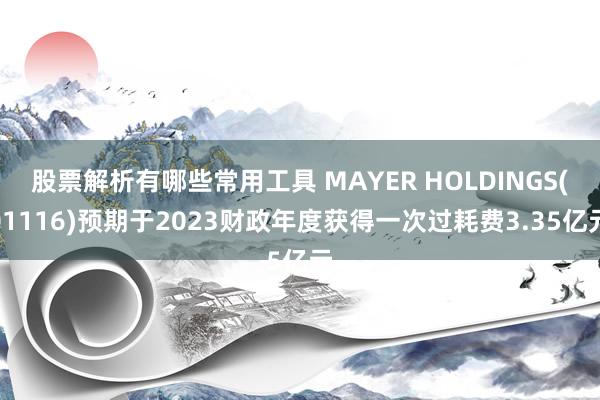 股票解析有哪些常用工具 MAYER HOLDINGS(01116)预期于2023财政年度获得一次过耗费3.35亿元