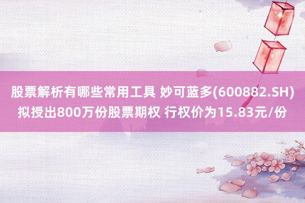 股票解析有哪些常用工具 妙可蓝多(600882.SH)拟授出800万份股票期权 行权价为15.83元/份