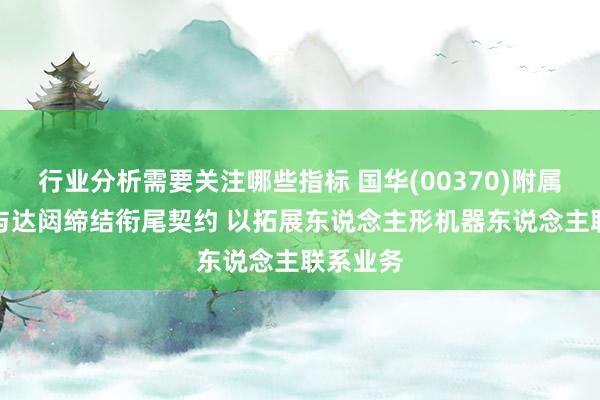 行业分析需要关注哪些指标 国华(00370)附属AI集团与达闼缔结衔尾契约 以拓展东说念主形机器东说念主联系业务