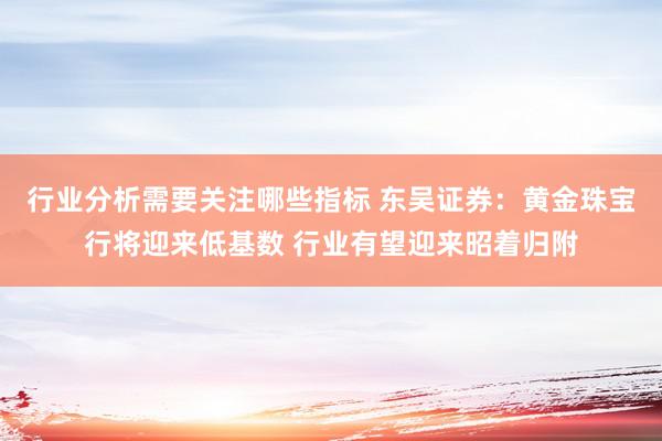 行业分析需要关注哪些指标 东吴证券：黄金珠宝行将迎来低基数 行业有望迎来昭着归附