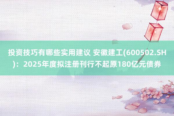 投资技巧有哪些实用建议 安徽建工(600502.SH)：2025年度拟注册刊行不起原180亿元债券