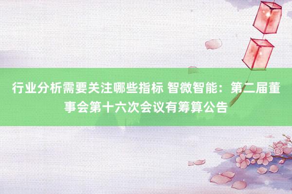 行业分析需要关注哪些指标 智微智能：第二届董事会第十六次会议有筹算公告