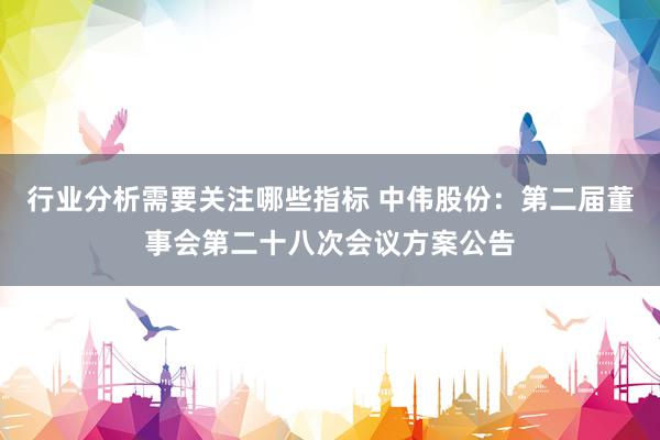 行业分析需要关注哪些指标 中伟股份：第二届董事会第二十八次会议方案公告