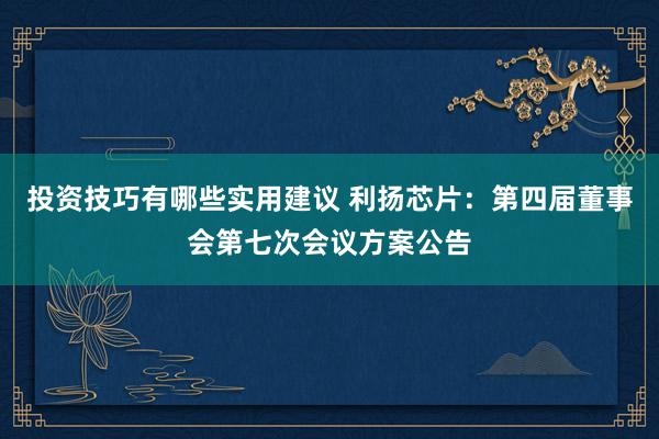 投资技巧有哪些实用建议 利扬芯片：第四届董事会第七次会议方案公告