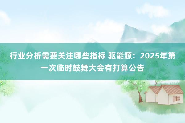 行业分析需要关注哪些指标 驱能源：2025年第一次临时鼓舞大会有打算公告