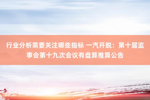 行业分析需要关注哪些指标 一汽开脱：第十届监事会第十九次会议有盘算推算公告