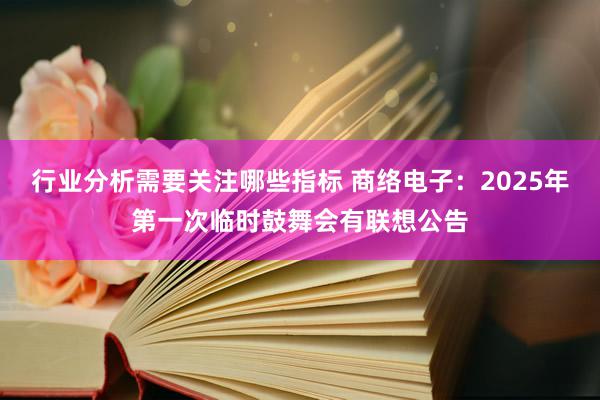 行业分析需要关注哪些指标 商络电子：2025年第一次临时鼓舞会有联想公告